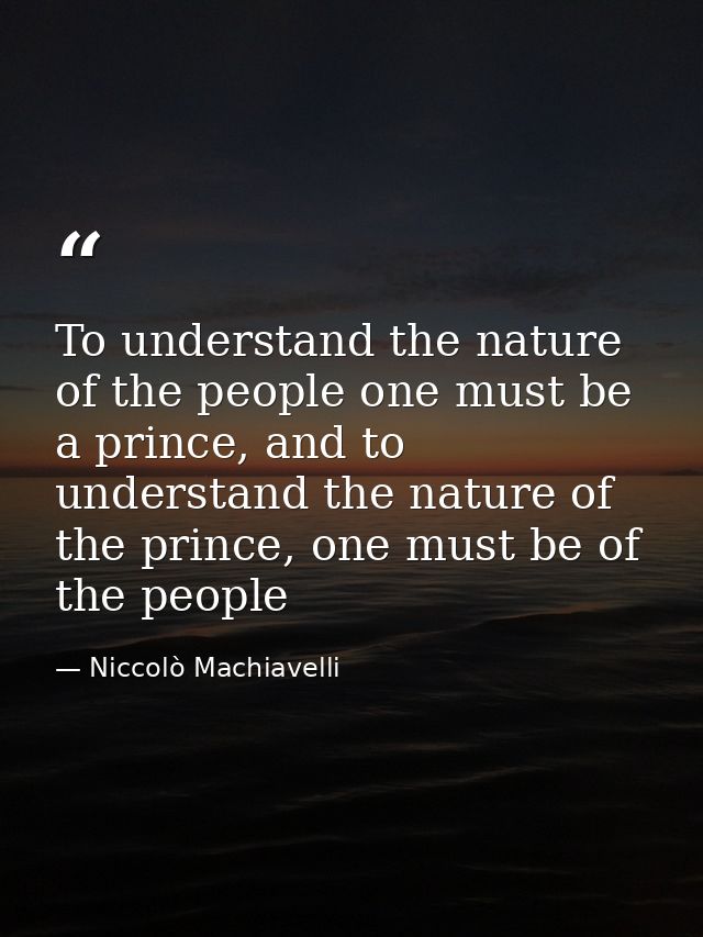 To understand the nature of the people one must be a prince, and to understand the nature of the prince, one must be of  — Niccolò Machiavelli