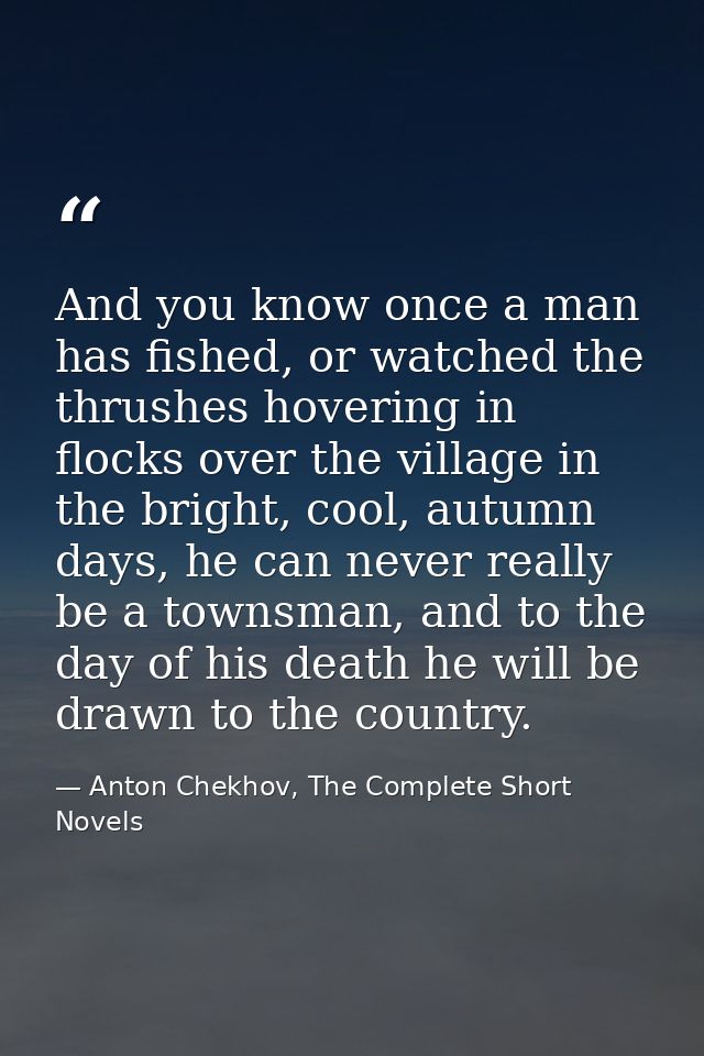 And you know once a man has fished, or watched the thrushes hovering in flocks over the village in the bright, cool, aut — Anton Chekhov, The Complete Short Novels