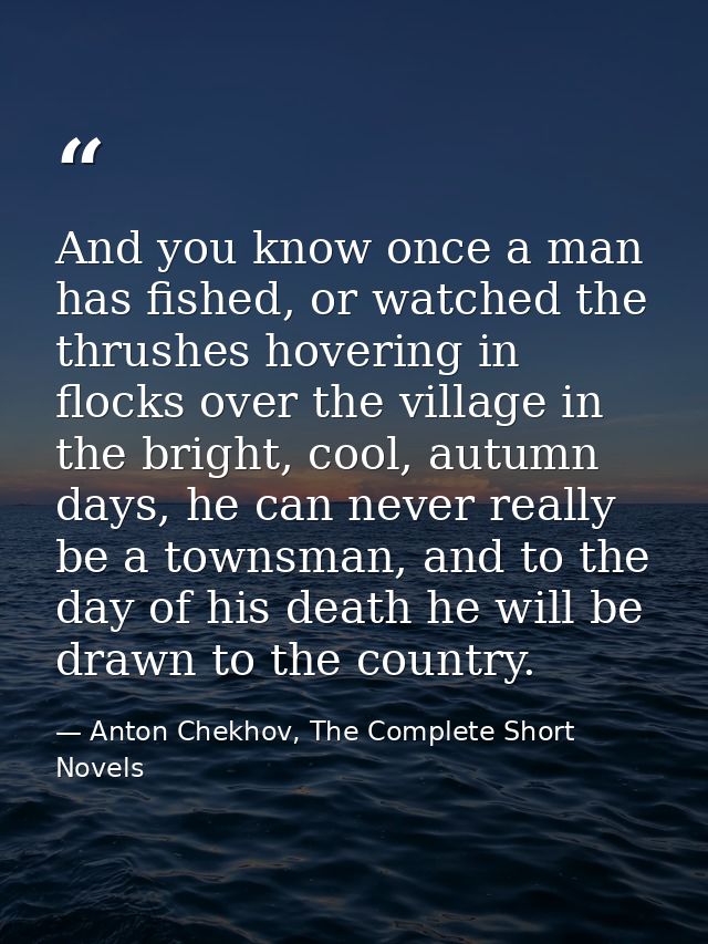 And you know once a man has fished, or watched the thrushes hovering in flocks over the village in the bright, cool, aut — Anton Chekhov, The Complete Short Novels