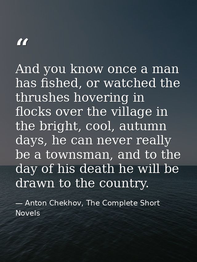 And you know once a man has fished, or watched the thrushes hovering in flocks over the village in the bright, cool, aut — Anton Chekhov, The Complete Short Novels