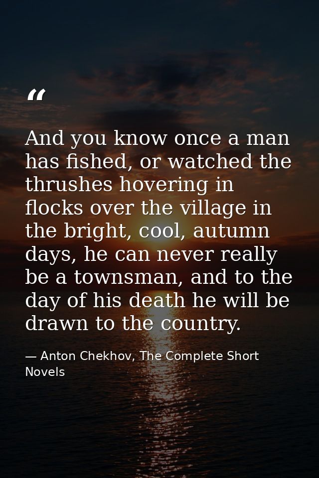 And you know once a man has fished, or watched the thrushes hovering in flocks over the village in the bright, cool, aut — Anton Chekhov, The Complete Short Novels