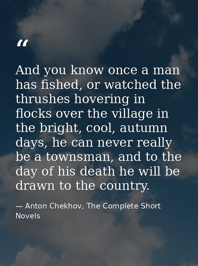 And you know once a man has fished, or watched the thrushes hovering in flocks over the village in the bright, cool, aut — Anton Chekhov, The Complete Short Novels