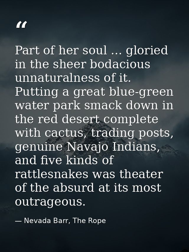 Part of her soul ... gloried in the sheer bodacious unnaturalness of it. Putting a great blue-green water park smack dow — Nevada Barr, The Rope