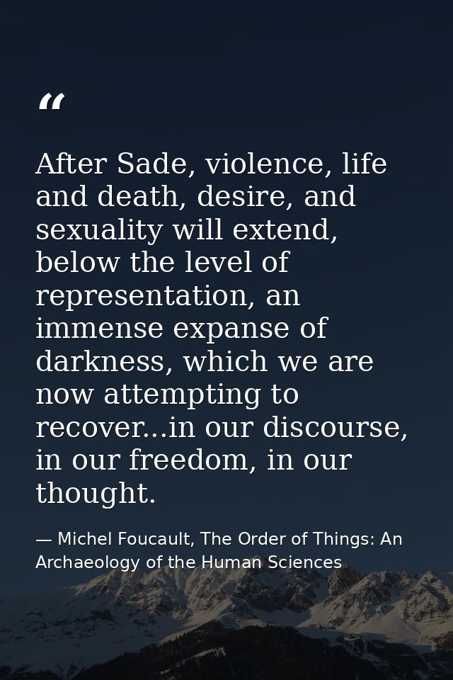 After Sade, violence, life and death, desire, and sexuality will extend, below the level of representation, an immense e — Michel Foucault, The Order of Things: An Archaeology of the Human Sciences