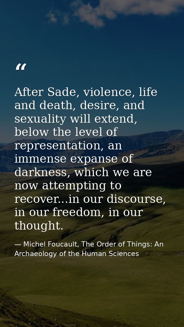 After Sade, violence, life and death, desire, and sexuality will extend, below the level of representation, an immense e — Michel Foucault, The Order of Things: An Archaeology of the Human Sciences