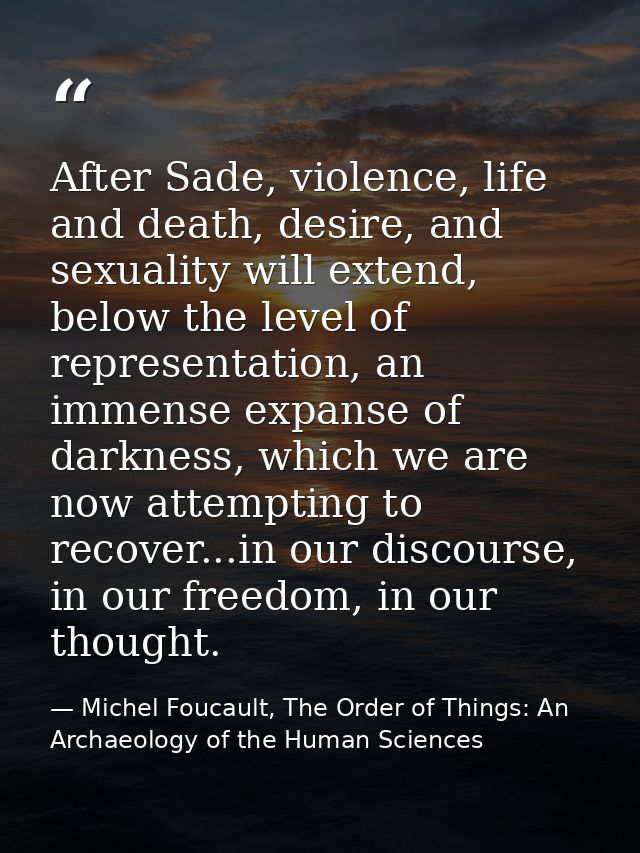 After Sade, violence, life and death, desire, and sexuality will extend, below the level of representation, an immense e — Michel Foucault, The Order of Things: An Archaeology of the Human Sciences