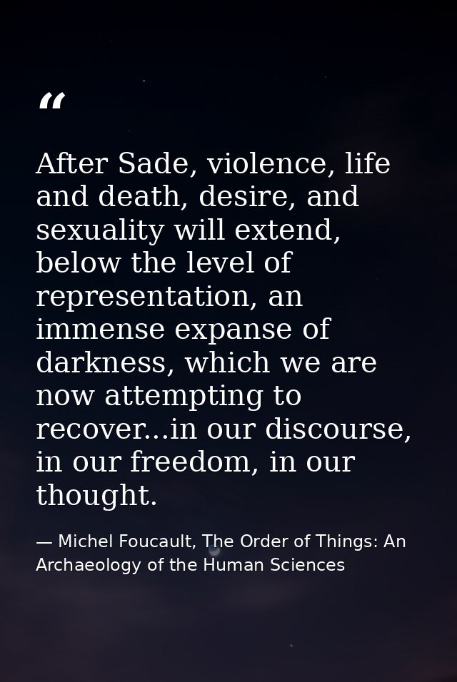 After Sade, violence, life and death, desire, and sexuality will extend, below the level of representation, an immense e — Michel Foucault, The Order of Things: An Archaeology of the Human Sciences