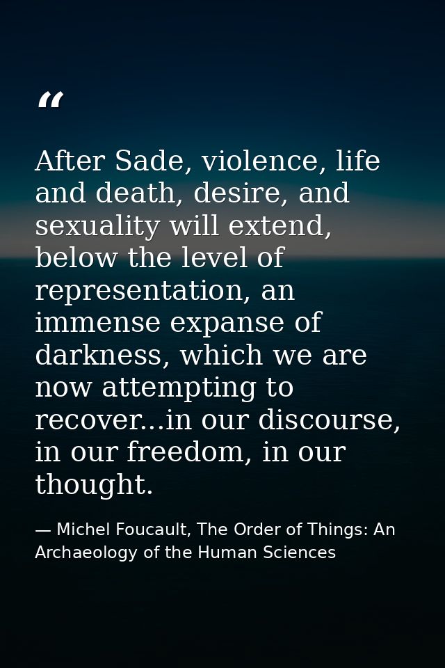 After Sade, violence, life and death, desire, and sexuality will extend, below the level of representation, an immense e — Michel Foucault, The Order of Things: An Archaeology of the Human Sciences