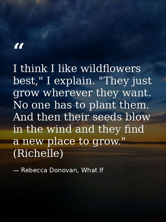 I think I like wildflowers best," I explain. "They just grow wherever they want. No one has to plant them. And then thei — Rebecca Donovan, What If