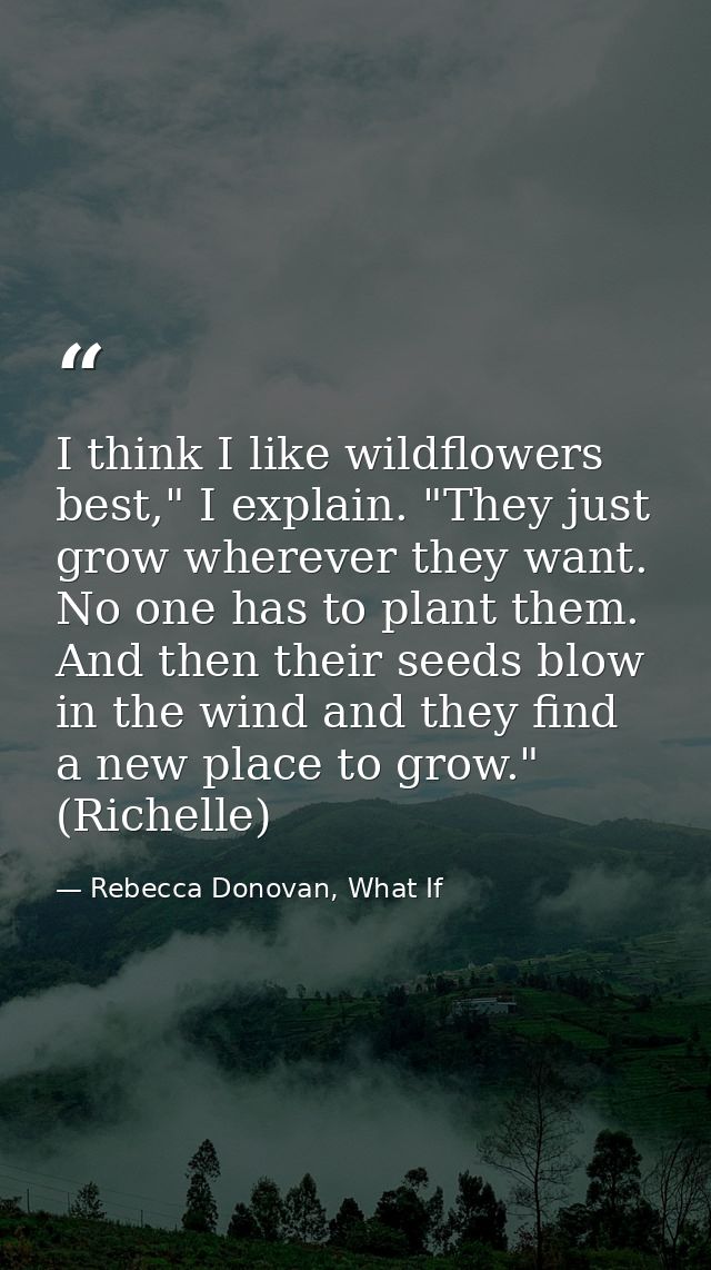 I think I like wildflowers best," I explain. "They just grow wherever they want. No one has to plant them. And then thei — Rebecca Donovan, What If