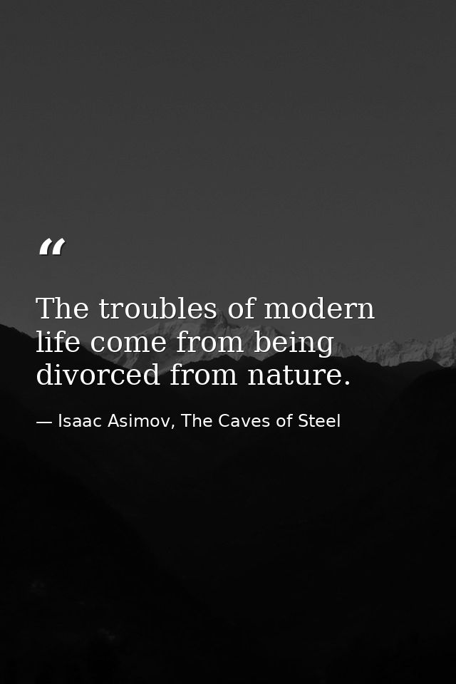 The troubles of modern life come from being divorced from nature. — Isaac Asimov, The Caves of Steel