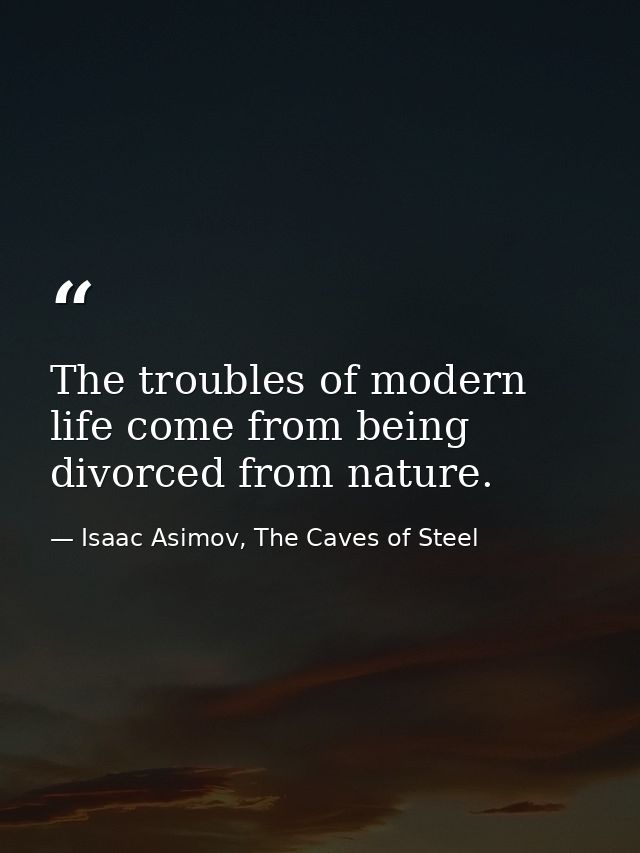 The troubles of modern life come from being divorced from nature. — Isaac Asimov, The Caves of Steel