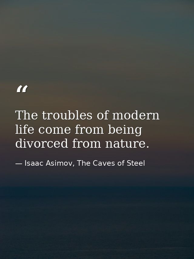 The troubles of modern life come from being divorced from nature. — Isaac Asimov, The Caves of Steel