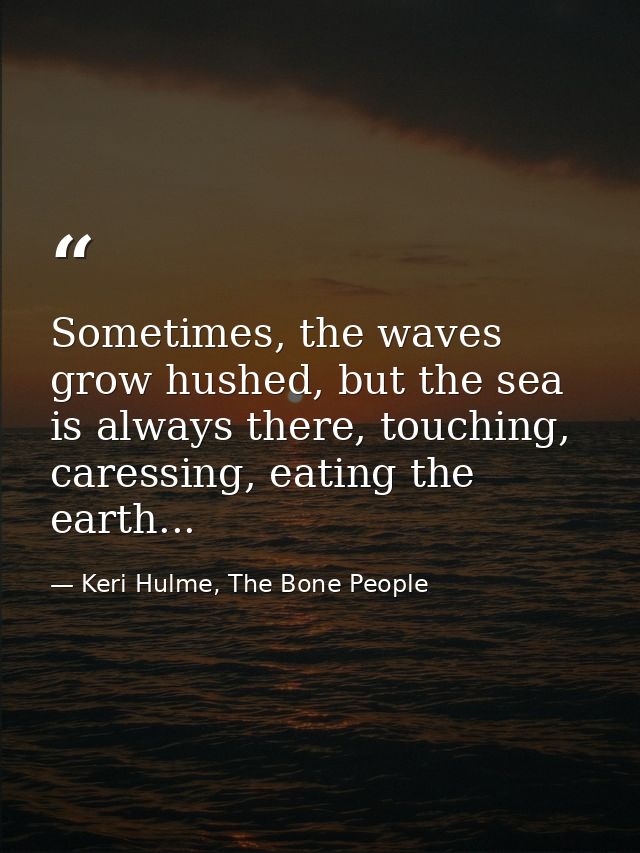 Sometimes, the waves grow hushed, but the sea is always there, touching, caressing, eating the earth... — Keri Hulme, The Bone People
