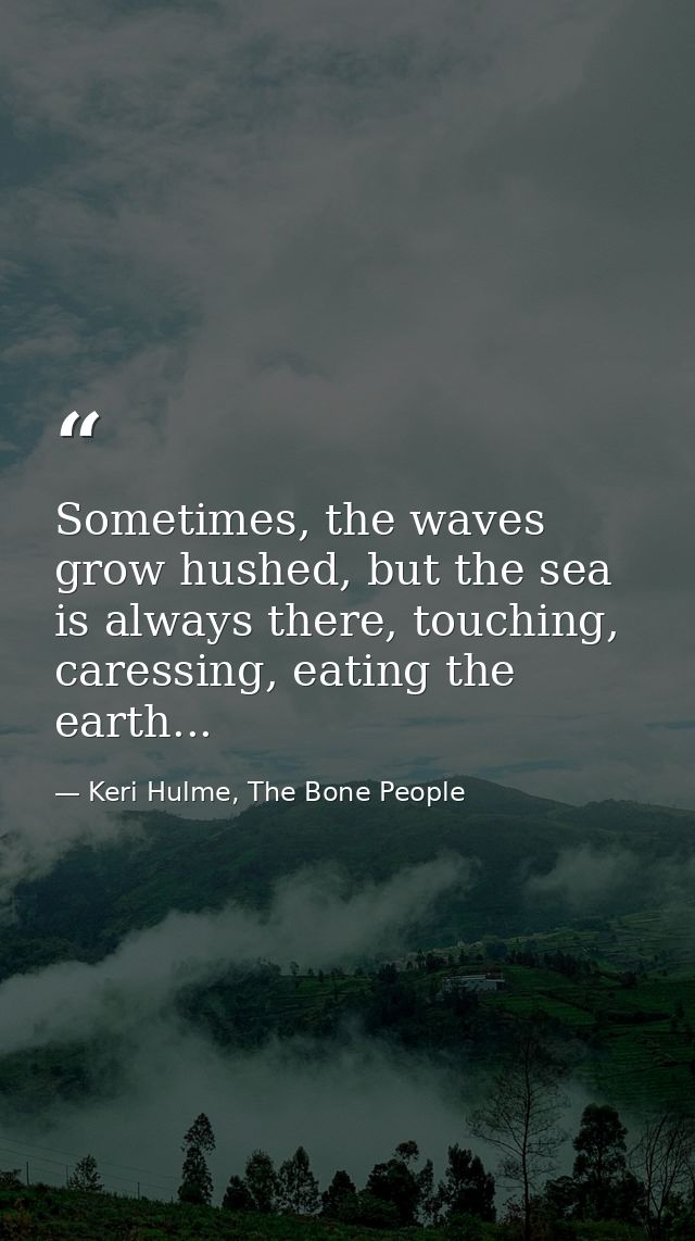 Sometimes, the waves grow hushed, but the sea is always there, touching, caressing, eating the earth... — Keri Hulme, The Bone People
