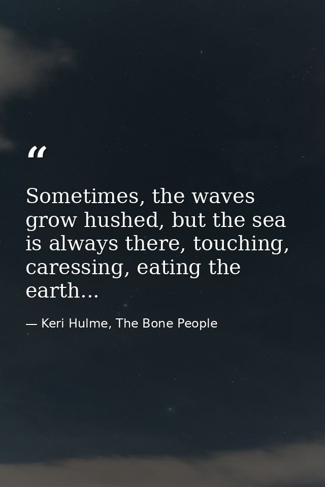 Sometimes, the waves grow hushed, but the sea is always there, touching, caressing, eating the earth... — Keri Hulme, The Bone People