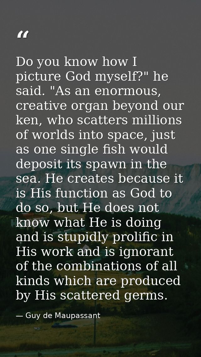 Do you know how I picture God myself?" he said. "As an enormous, creative organ beyond our ken, who scatters millions of — Guy de Maupassant