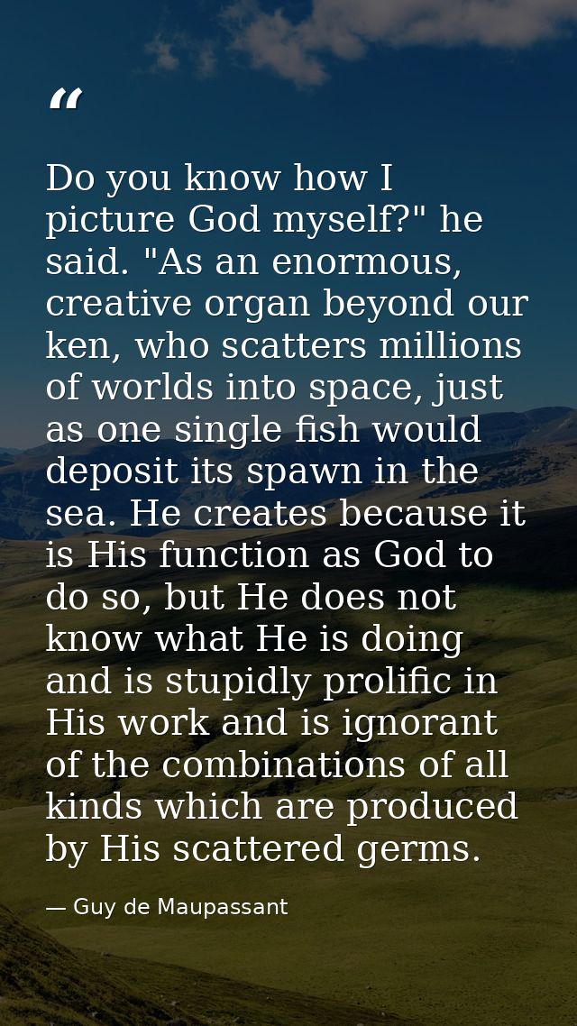 Do you know how I picture God myself?" he said. "As an enormous, creative organ beyond our ken, who scatters millions of — Guy de Maupassant