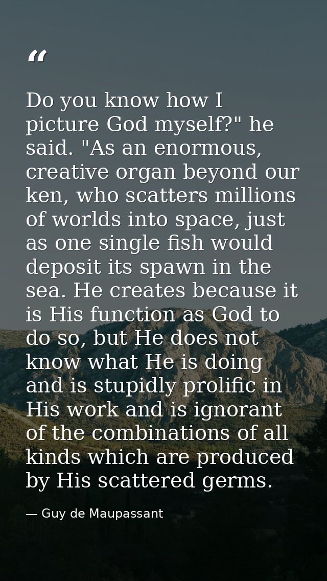 Do you know how I picture God myself?" he said. "As an enormous, creative organ beyond our ken, who scatters millions of — Guy de Maupassant