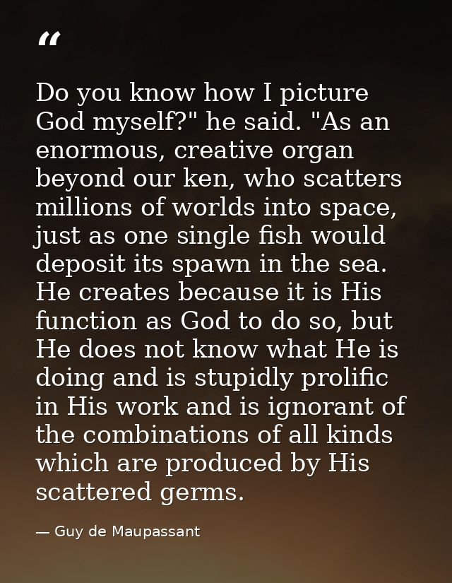 Do you know how I picture God myself?" he said. "As an enormous, creative organ beyond our ken, who scatters millions of — Guy de Maupassant