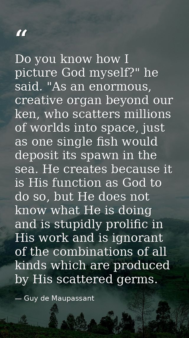 Do you know how I picture God myself?" he said. "As an enormous, creative organ beyond our ken, who scatters millions of — Guy de Maupassant