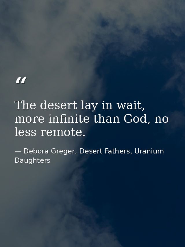 The desert lay in wait, more infinite than God, no less remote. — Debora Greger, Desert Fathers, Uranium Daughters
