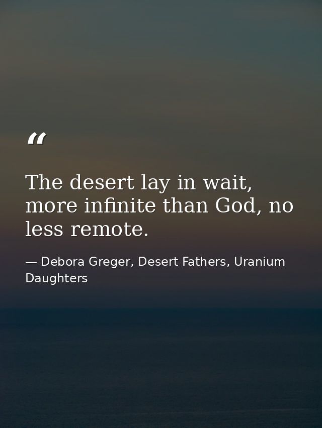 The desert lay in wait, more infinite than God, no less remote. — Debora Greger, Desert Fathers, Uranium Daughters