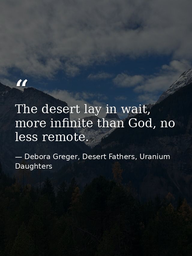 The desert lay in wait, more infinite than God, no less remote. — Debora Greger, Desert Fathers, Uranium Daughters