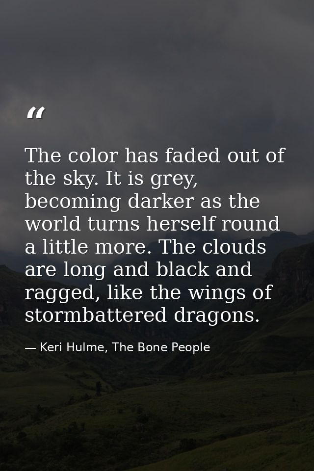 The color has faded out of the sky. It is grey, becoming darker as the world turns herself round a little more. The clou — Keri Hulme, The Bone People