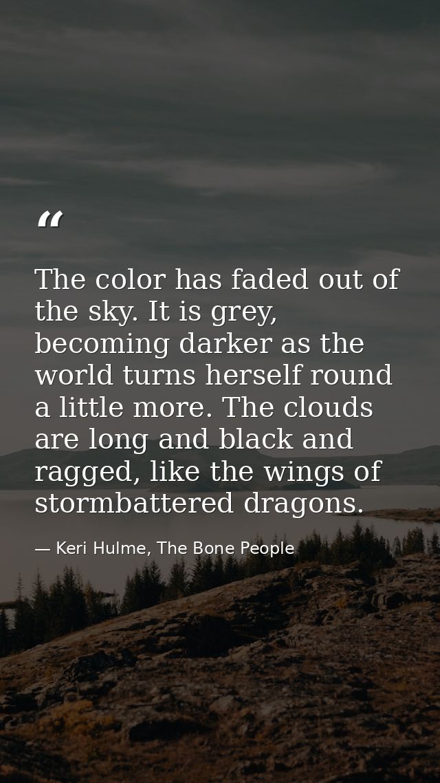 The color has faded out of the sky. It is grey, becoming darker as the world turns herself round a little more. The clou — Keri Hulme, The Bone People