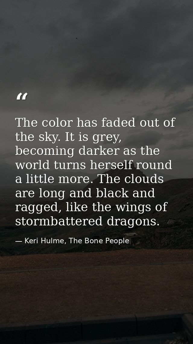 The color has faded out of the sky. It is grey, becoming darker as the world turns herself round a little more. The clou — Keri Hulme, The Bone People