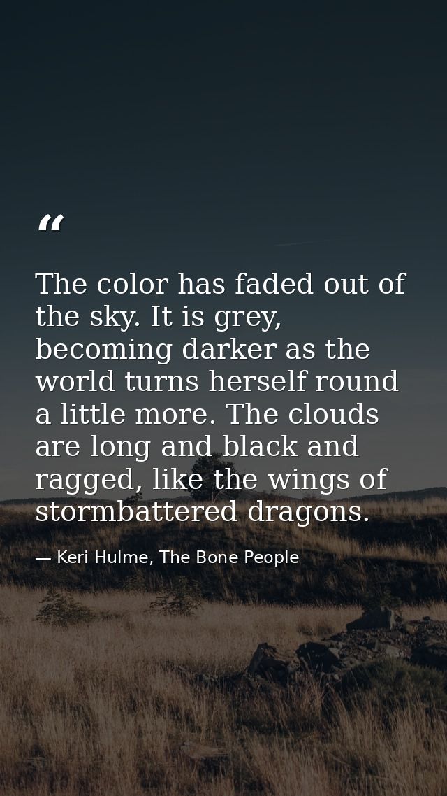 The color has faded out of the sky. It is grey, becoming darker as the world turns herself round a little more. The clou — Keri Hulme, The Bone People