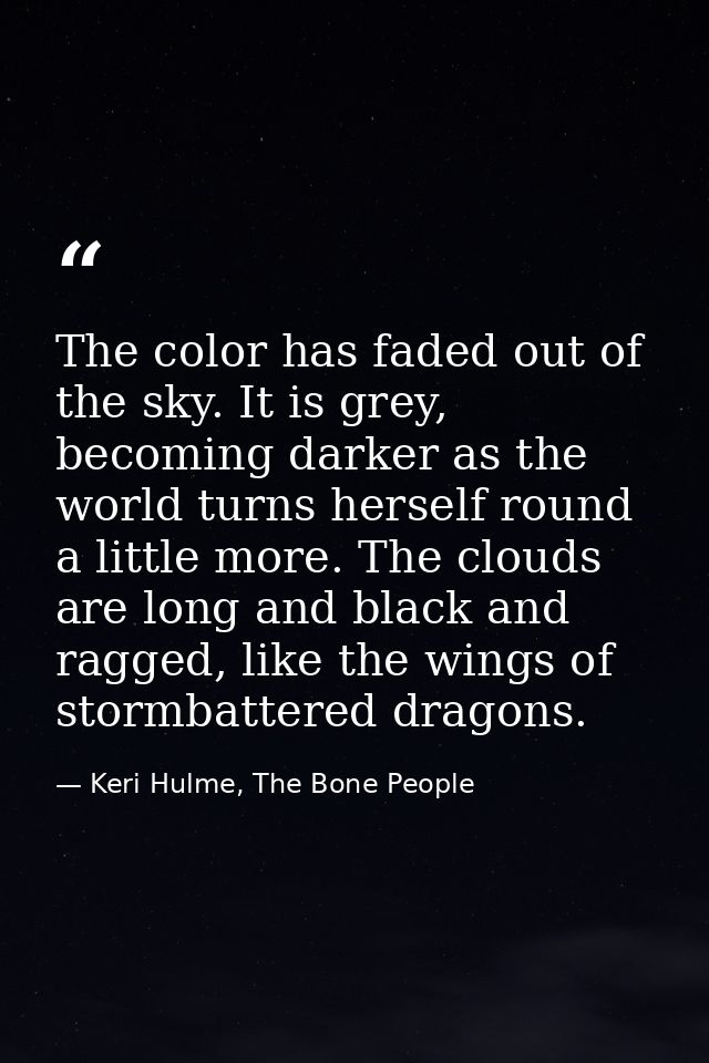 The color has faded out of the sky. It is grey, becoming darker as the world turns herself round a little more. The clou — Keri Hulme, The Bone People