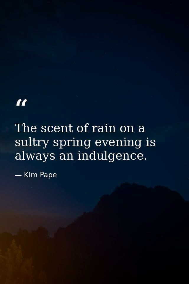 The scent of rain on a sultry spring evening is always an indulgence. — Kim Pape