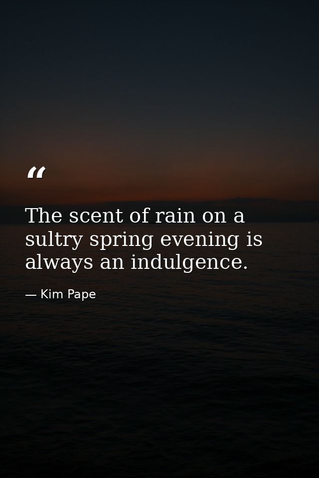 The scent of rain on a sultry spring evening is always an indulgence. — Kim Pape
