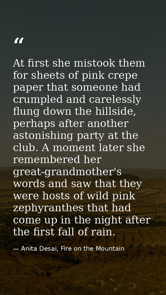 At first she mistook them for sheets of pink crepe paper that someone had crumpled and carelessly flung down the hillsid — Anita Desai, Fire on the Mountain