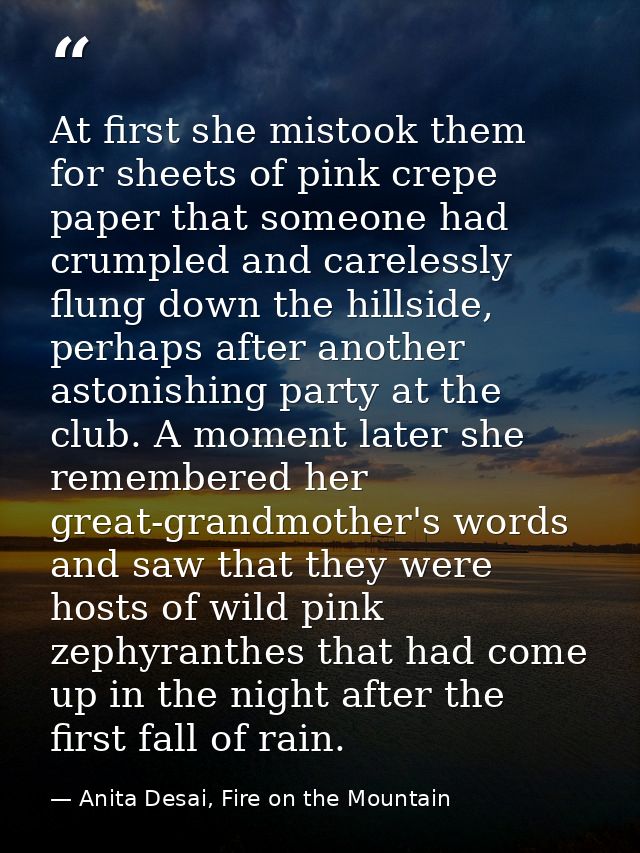 At first she mistook them for sheets of pink crepe paper that someone had crumpled and carelessly flung down the hillsid — Anita Desai, Fire on the Mountain