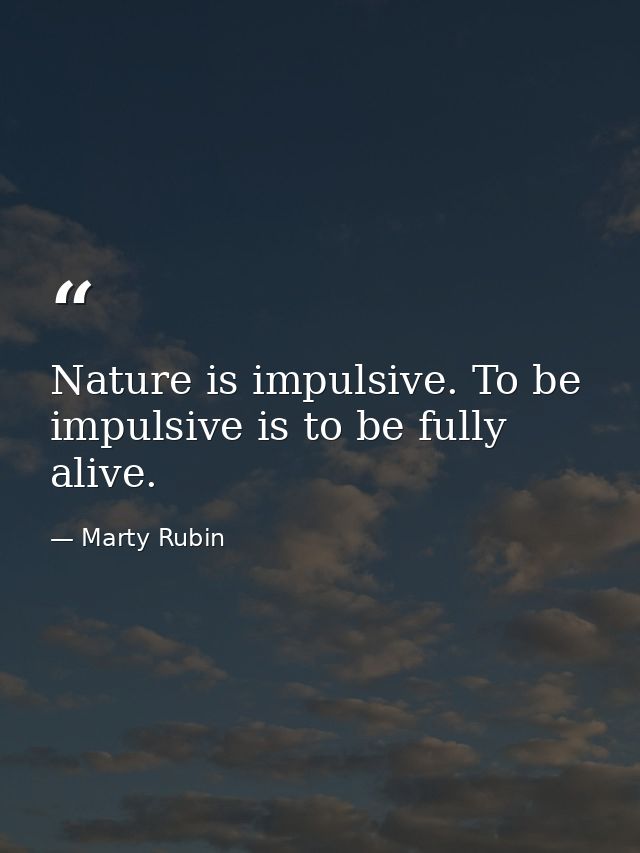 Nature is impulsive. To be impulsive is to be fully alive. — Marty Rubin
