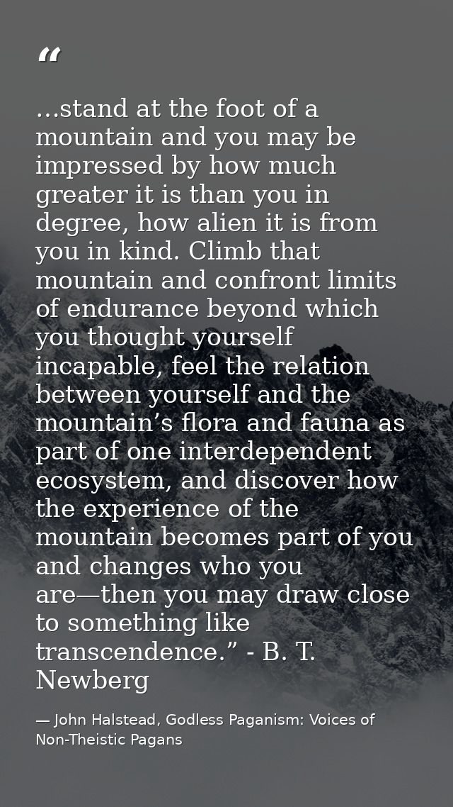 …stand at the foot of a mountain and you may be impressed by how much greater it is than you in degree, how alien it is  — John Halstead, Godless Paganism: Voices of Non-Theistic Pagans