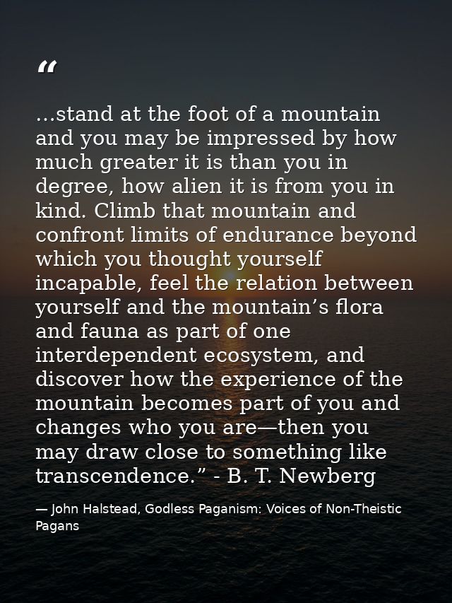…stand at the foot of a mountain and you may be impressed by how much greater it is than you in degree, how alien it is  — John Halstead, Godless Paganism: Voices of Non-Theistic Pagans