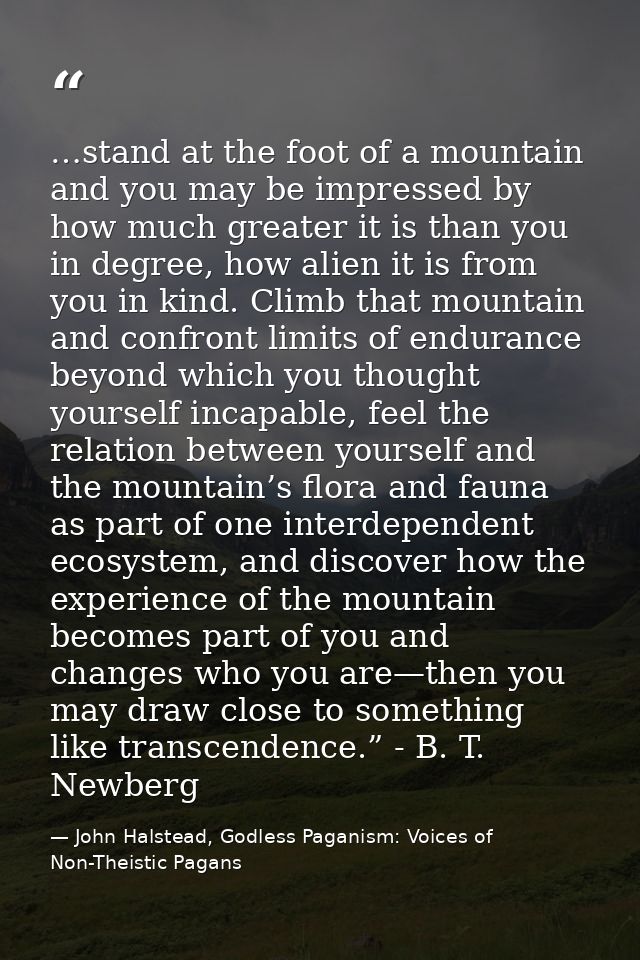 …stand at the foot of a mountain and you may be impressed by how much greater it is than you in degree, how alien it is  — John Halstead, Godless Paganism: Voices of Non-Theistic Pagans