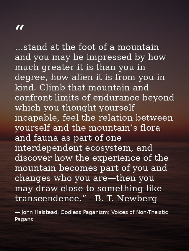 …stand at the foot of a mountain and you may be impressed by how much greater it is than you in degree, how alien it is  — John Halstead, Godless Paganism: Voices of Non-Theistic Pagans