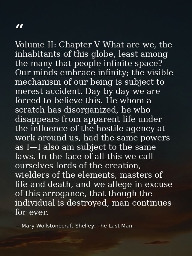 Volume II: Chapter V What are we, the inhabitants of this globe, least among the many that people infinite space? Our mi — Mary Wollstonecraft Shelley, The Last Man