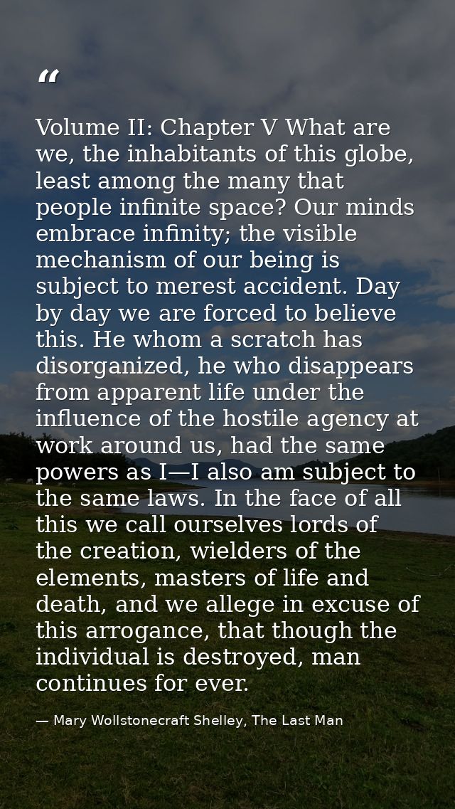 Volume II: Chapter V What are we, the inhabitants of this globe, least among the many that people infinite space? Our mi — Mary Wollstonecraft Shelley, The Last Man