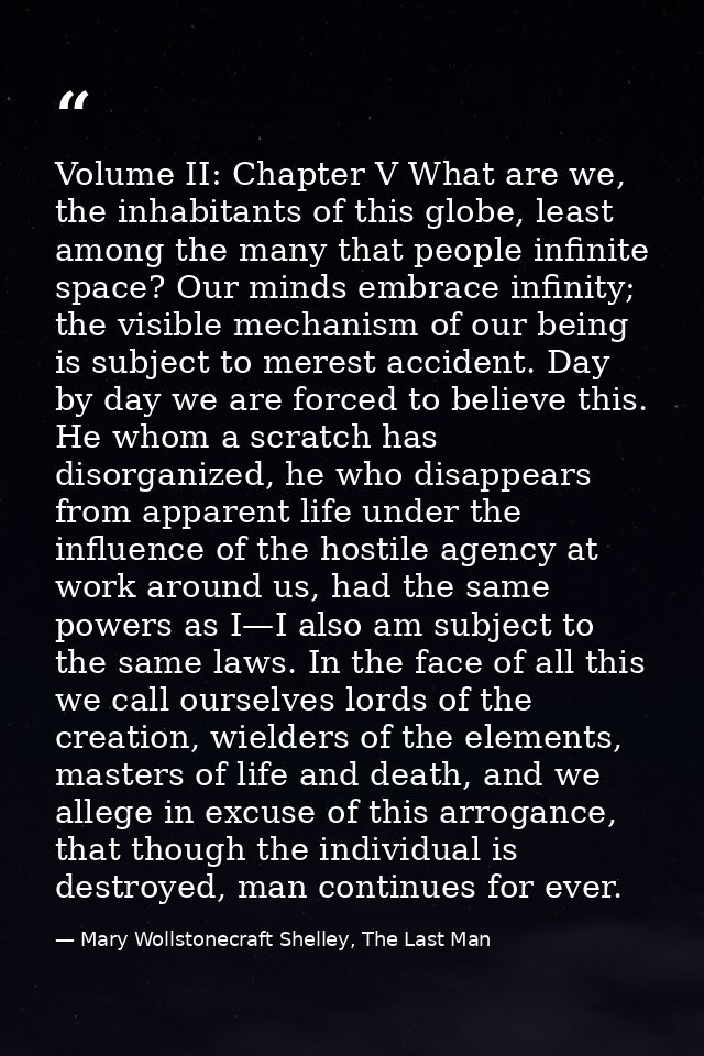 Volume II: Chapter V What are we, the inhabitants of this globe, least among the many that people infinite space? Our mi — Mary Wollstonecraft Shelley, The Last Man