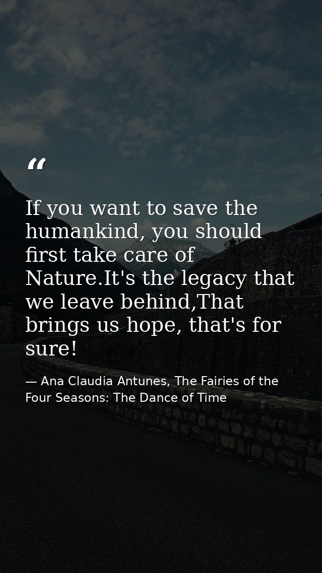 If you want to save the humankind, you should first take care of Nature.It's the legacy that we leave behind,That brings — Ana Claudia Antunes, The Fairies of the Four Seasons: The Dance of Time
