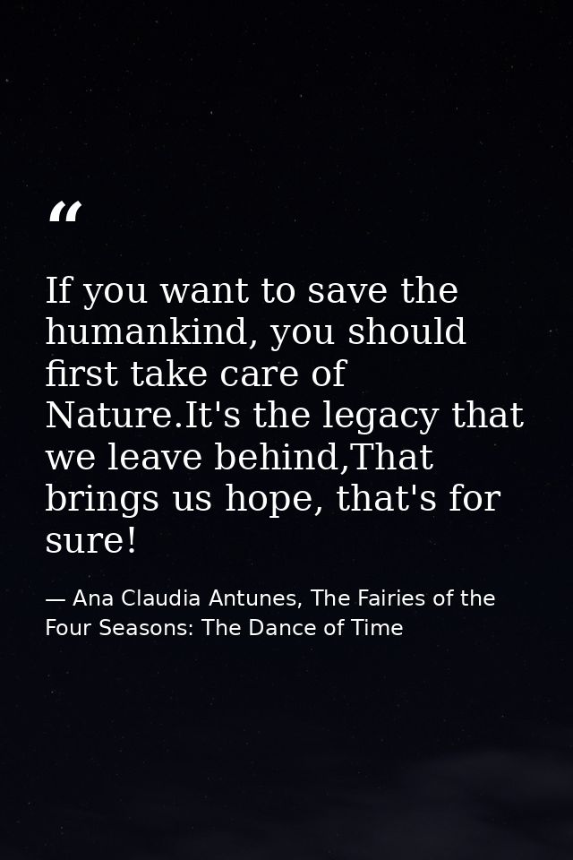 If you want to save the humankind, you should first take care of Nature.It's the legacy that we leave behind,That brings — Ana Claudia Antunes, The Fairies of the Four Seasons: The Dance of Time