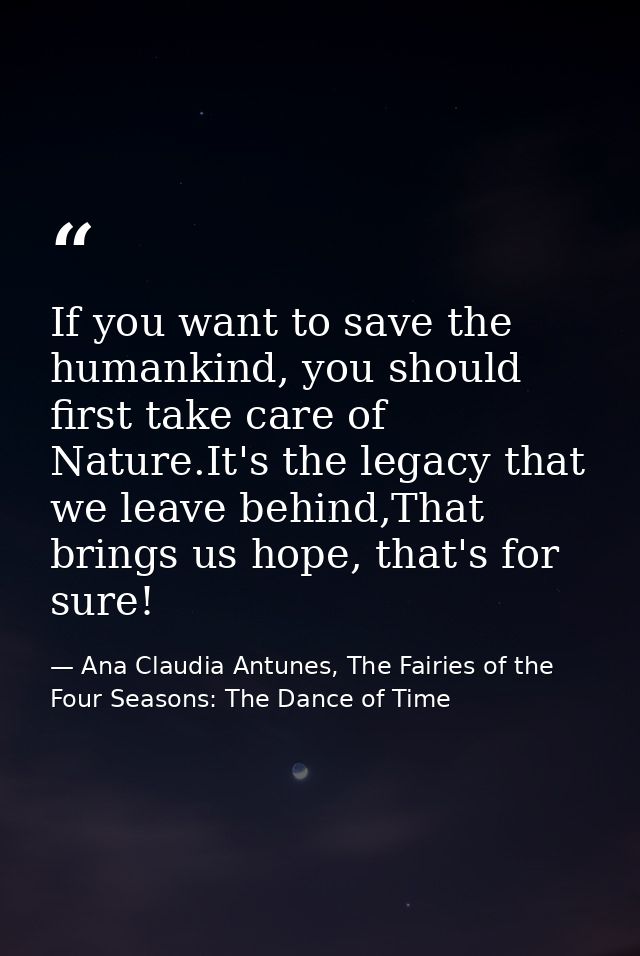 If you want to save the humankind, you should first take care of Nature.It's the legacy that we leave behind,That brings — Ana Claudia Antunes, The Fairies of the Four Seasons: The Dance of Time