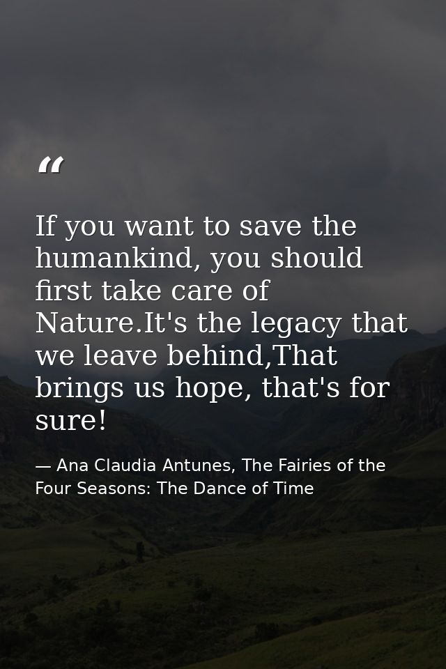 If you want to save the humankind, you should first take care of Nature.It's the legacy that we leave behind,That brings — Ana Claudia Antunes, The Fairies of the Four Seasons: The Dance of Time