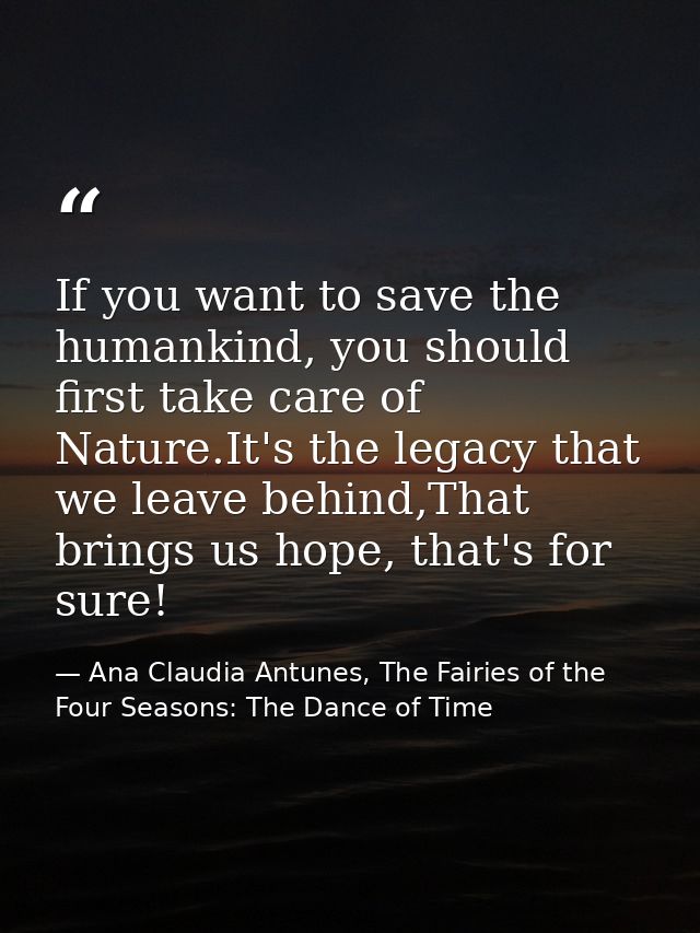 If you want to save the humankind, you should first take care of Nature.It's the legacy that we leave behind,That brings — Ana Claudia Antunes, The Fairies of the Four Seasons: The Dance of Time